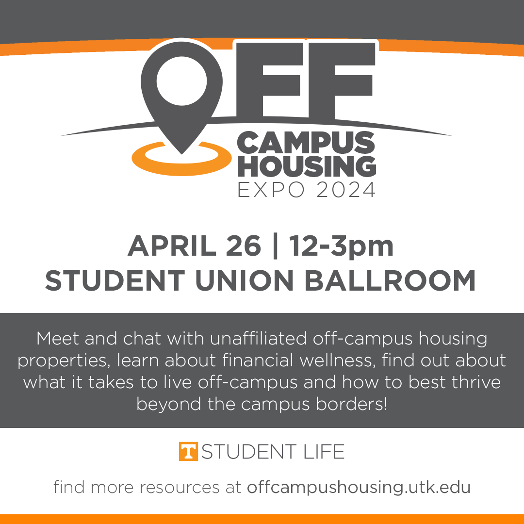 On April 26 from 12pm-3pm in the Student Union Ballrooms, the Off-Campus Housing Expo will bring apartment complexes from the greater Knoxville area to one place to aid students in their search for off-campus housing. For more information visit offcampushousing.utk.edu