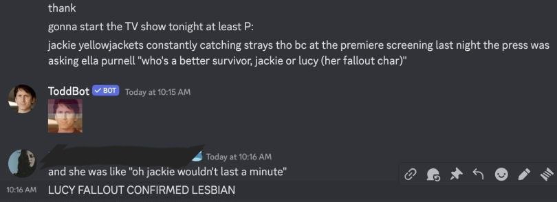 a server im in with friends has a Toddbot icon randomizer that triggers whenever Todd Howard related words are mentioned in chat. I brought up Lucy Fallout and it dropped a lesbian pride todd icon and I can't stop laughing. Cherchez La Femme confirmed