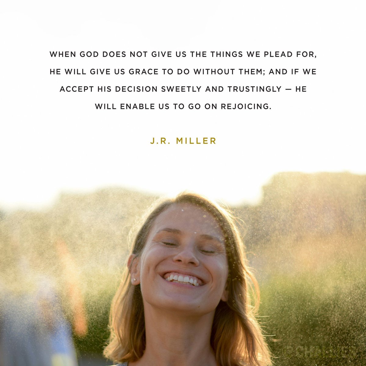 'When God does not give us the things we plead for, he will give us grace to do without them; and if we accept his decision sweetly and trustingly — he will enable us to go on rejoicing.' (J.R. Miller)