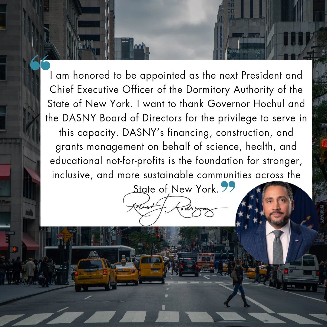 I am deeply honored and grateful for the opportunity to serve as the Acting President and Chief Executive Officer of The Dormitory Authority of the State of New York, pending confirmation by the State Senate. I look forward to representing our state in this new capacity.
