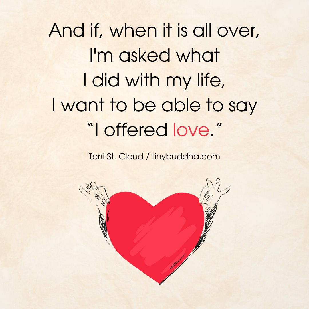 And if, when it is all over, I'm asked what I did with my life, I want to be able to say 'I offered love.' - Terri St. Cloud ~ #Love ❤️
