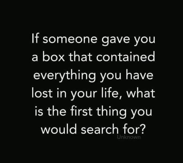 If someone gave you a box that contained everything you lost in your life, what is the first thing you would search for?