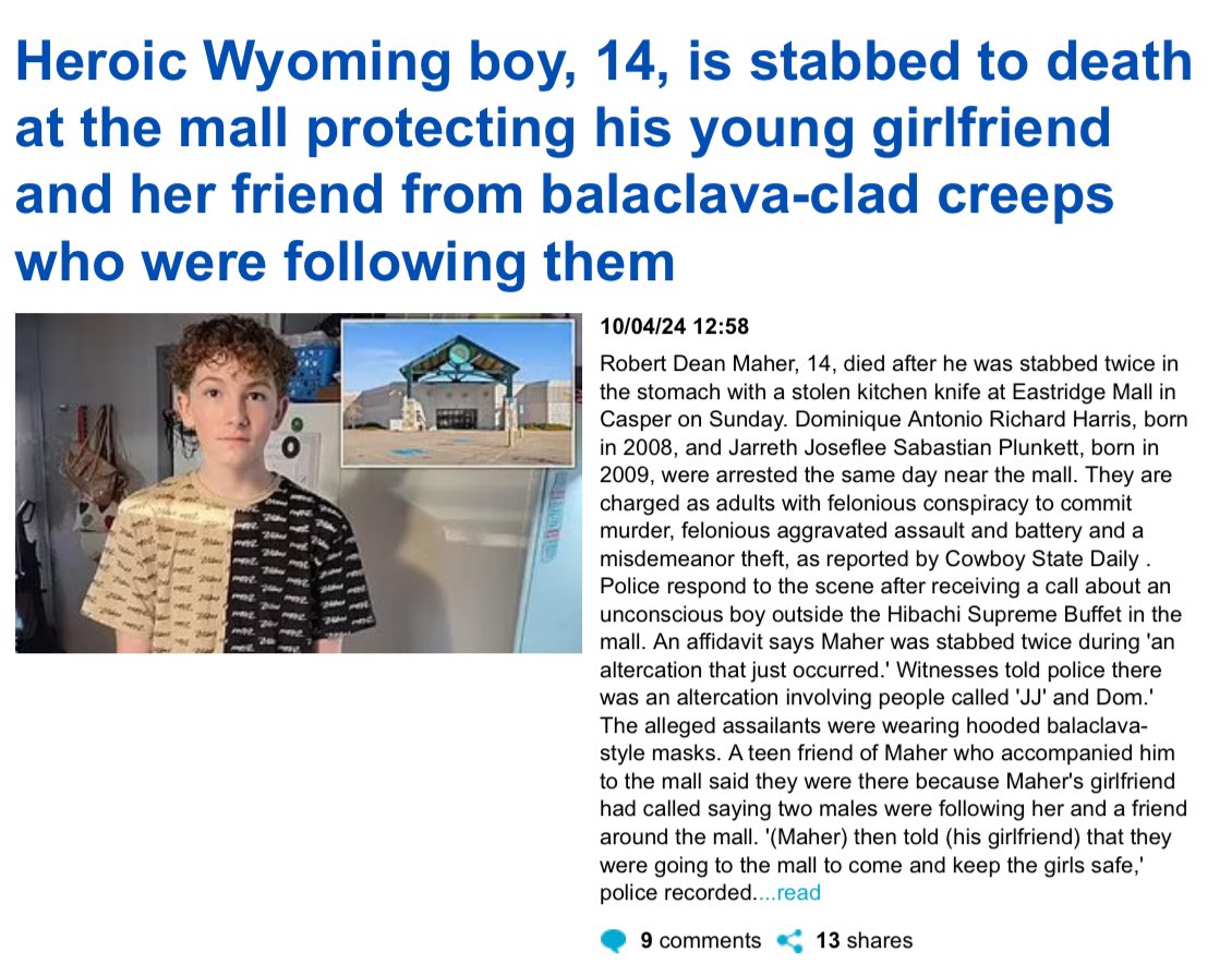 “Wyoming boy was stabbed to death as he tried to protect his girlfriend from a pair of teens at the mall, according to police.
Robert Dean Maher, 14, died after he was stabbed twice in the stomach with a stolen kitchen knife at Eastridge Mall in Casper on Sunday…