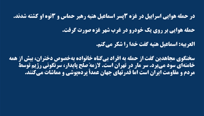 در حمله هوایی اسراییل در غزه ۳پسر اسماعیل هنیه رهبر حماس و ۳نوه او کشته شدند حمله هوایی بر روی یک خودرو در غرب شهر غزه صورت گرفت. العربیه: اسماعیل هنیه گفت خدا را شکر می‌کنم. 🔴سخنگوی مجاهدین گفت از حمله به افراد بی‌گناه خانواده به‌خصوص دختران، بیش از همه خامنه‌ای سود می‌برد.…