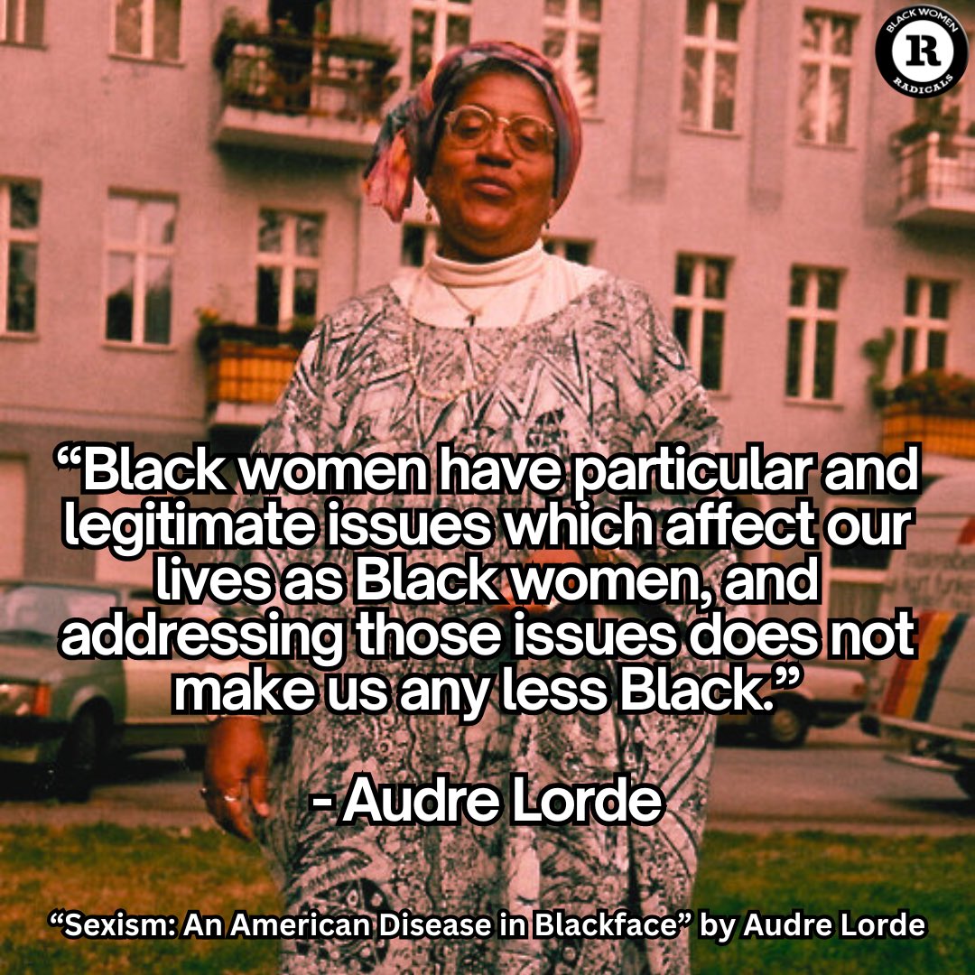 “Black feminism is not white feminism in Blackface. Black women have particular and legitimate issues which affect our lives as Black women, and addressing those issues does not make us any less Black.” — Audre Lorde, “Sexism: An American Disease in Blackface” by Audre Lorde