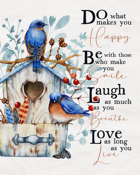 Do what makes you HAPPY. Be with those who make you SMILE. Laugh as much as you BREATHE. Love as long as you LIVE. ~ Amen!