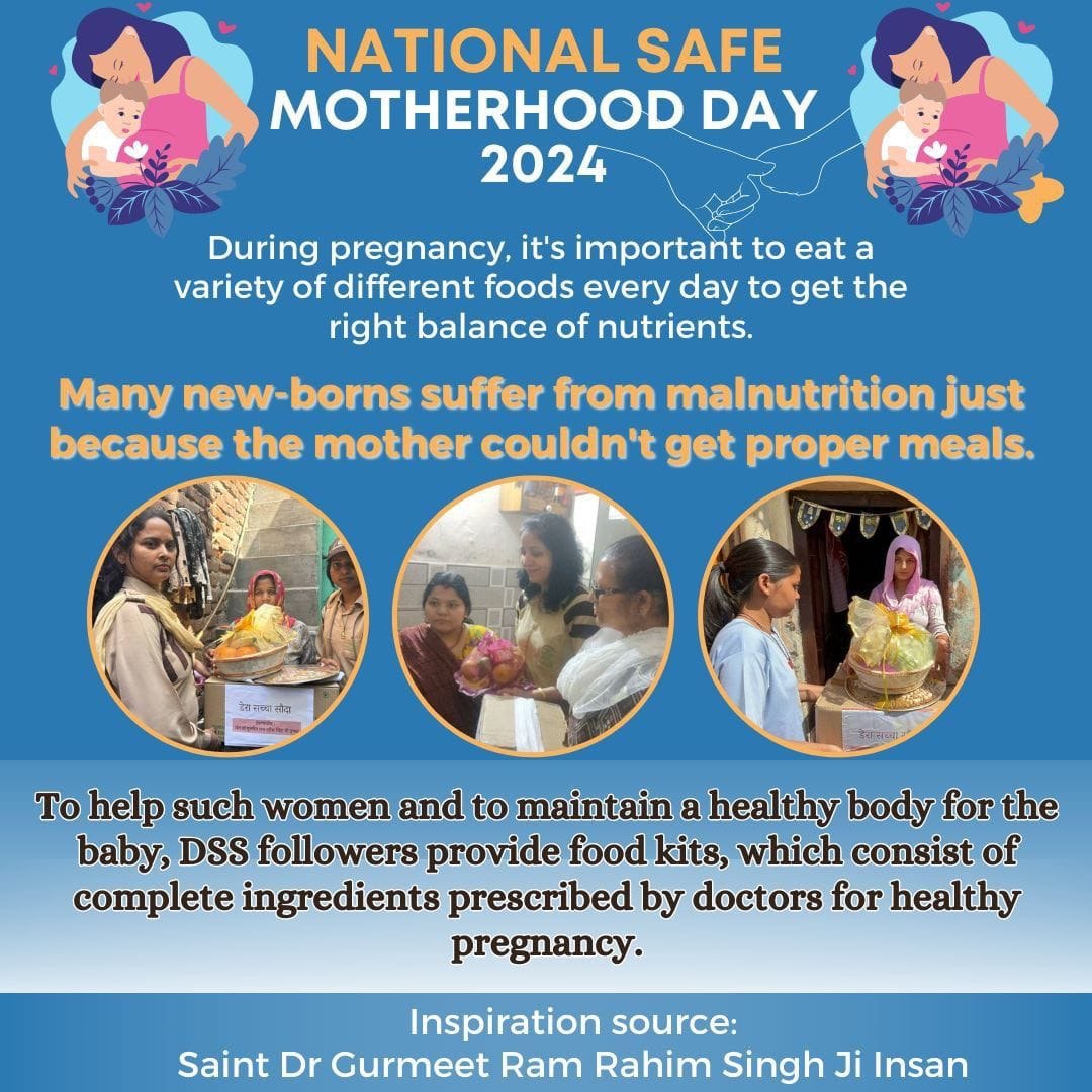 Saint Dr MSG Insan has started Respect Motherhood Campaign  under which followers of Dera Sacha Sauda provide nutritious food kits to underprivileged pregnant women so that they and their unborn child can have good health.
#NationalSafeMotherhoodDay