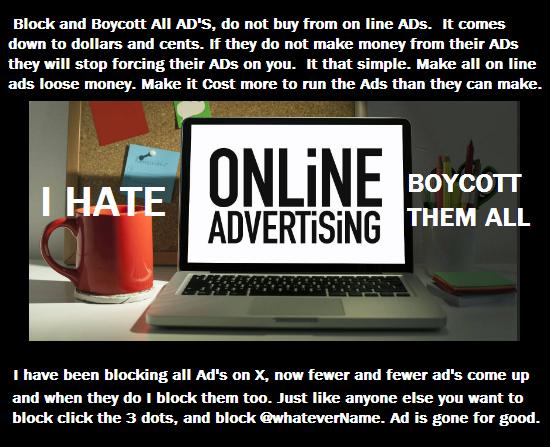 Are you tired of internet targeted ads and AD invasion of privacy. Then end it NOW. Simply boycott all ads. As soon as an Ad appears, Block it. Click on the three dots and click block, that Ad @whatever-Crap is blocked. Do not buy from any company forcing their ads on you. F**EM