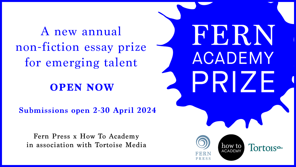 Calling all thinkers and essay writers! Submissions are now open for the Fern Academy Prize for non-fiction with @FernPress_ & @HowToAcademy – the winner will receive a cash prize, publication with @Tortoise & literary representation. Open until 30 April: shorturl.at/bktW6