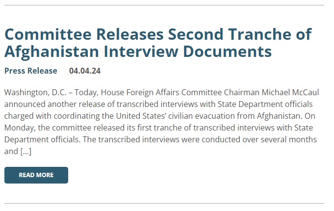 The House Foreign Affairs Committee has begun releasing transcripts—only lightly redacted—of the closed-door hearings it held last autumn on the Afghanistan withdrawal. They're being posted to the committee's website. This screenshot is enough for you to find the links. Thread.