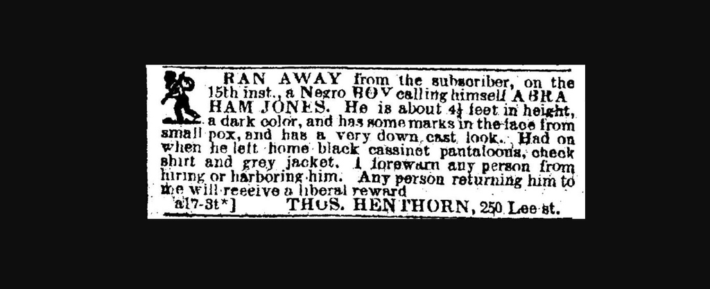 I ran from Thomas Henthorn in April 1856. Henthorn was an Irishman who ran a carting business from 250 Lee Street in Baltimore, MD, and I did not want to work for him any more. My name was ABRAHAM JONES.