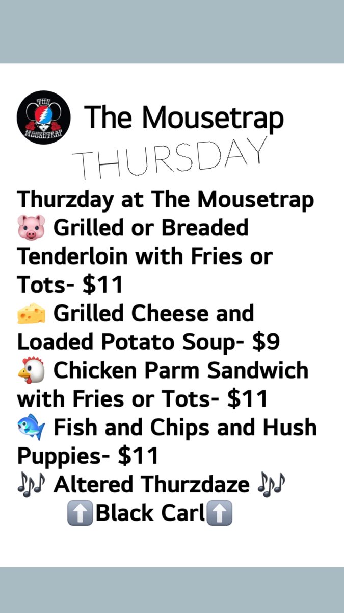 Thurzday at The Mousetrap 
🐷 Grilled or Breaded Tenderloin with Fries or Tots- $11
🧀 Grilled Cheese and Loaded Potato Soup- $9
🐔 Chicken Parm Sandwich with Fries or Tots- $11
🐟 Fish and Chips and Hush Puppies- $11
🎶 Altered Thurzdaze 🎶 
       ⬆️Black Carl⬆️