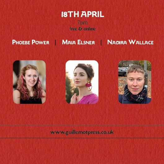 Next Week. Three Poets. Pamphlet launch. Free and Online. That's Phoebe Power, @Maia_Elsner and @NadiraWallace at 7pm on Thursday 18th April. Please book via our website Events page here guillemotpress.co.uk/events