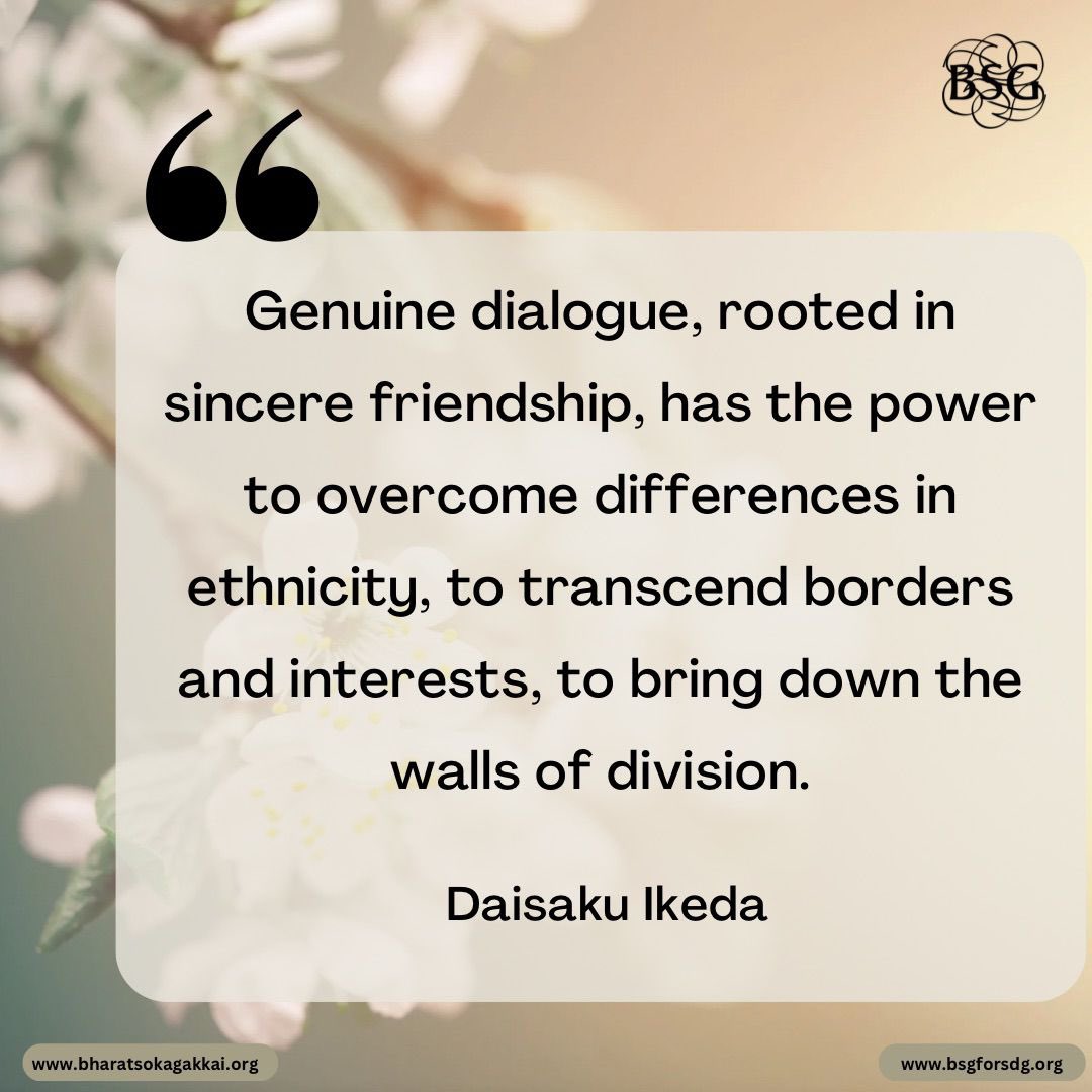 Genuine dialogue, rooted in sincere friendship, has the power to overcome differences in ethnicity, to transcend borders and interests, to bring down the walls of division. - Daisaku Ikeda

#dailyencouragement #daisakuikedaquotes #BharatSokaGakkai