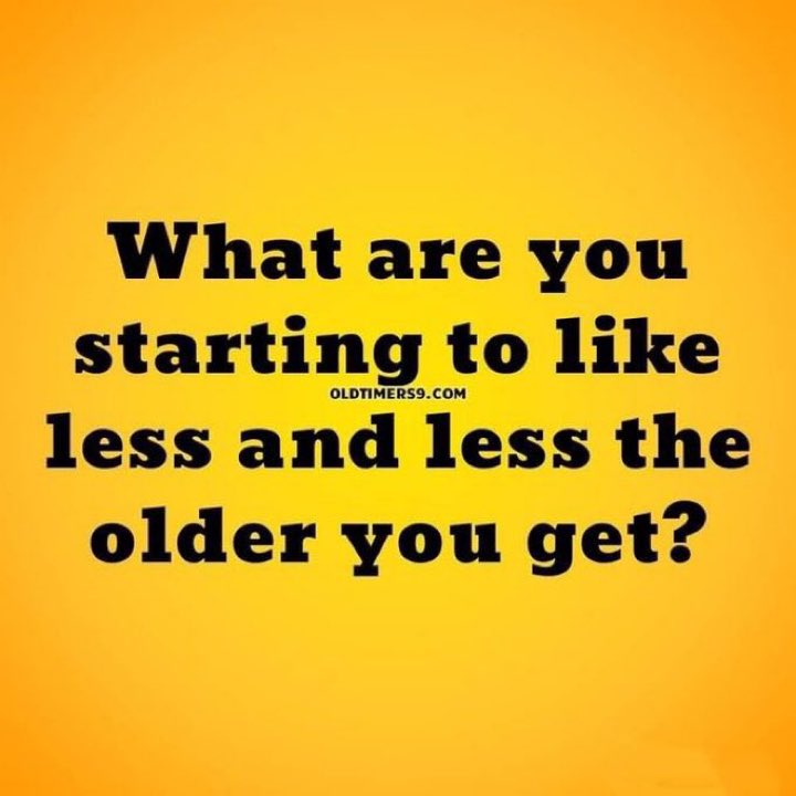 What are you liking less the older you get?