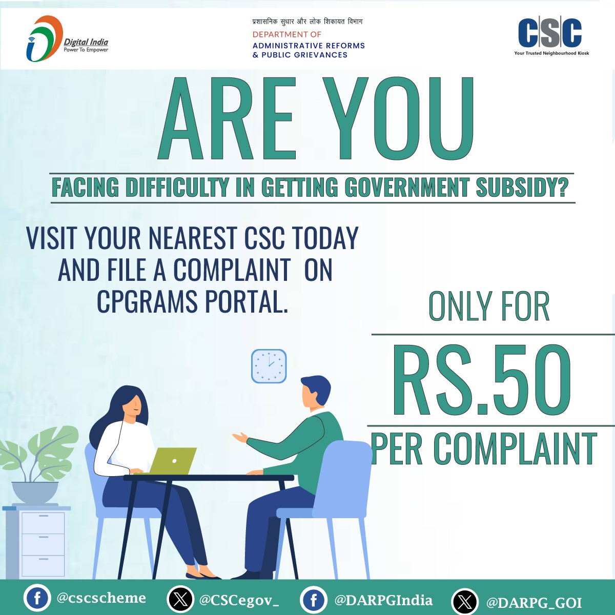 Are you Facing Difficulty in Getting Government Subsidy?

Visit your nearest #CSC today & file a complaint on #CPGRAMS Portal.

Only for Rs. 50 per complaint.

For any queries, call 14599 or write to helpdesk@csc.gov.in

#DigitalIndia #CSCCPGRAMS #CPGRAMSService #DigitalInclusion