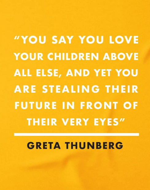 “ You say you love your children above all else, and yet you are stealing their future in front of their very eyes.” - @GretaThunberg