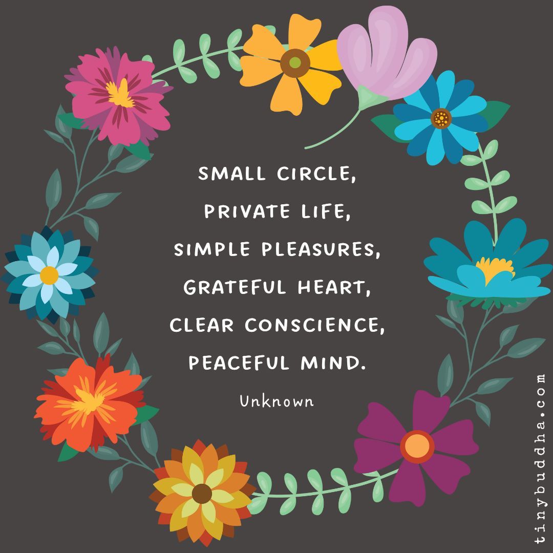 'Small circle, private life, simple pleasures, grateful heart, clear conscience, peaceful mind.” ~Unknown