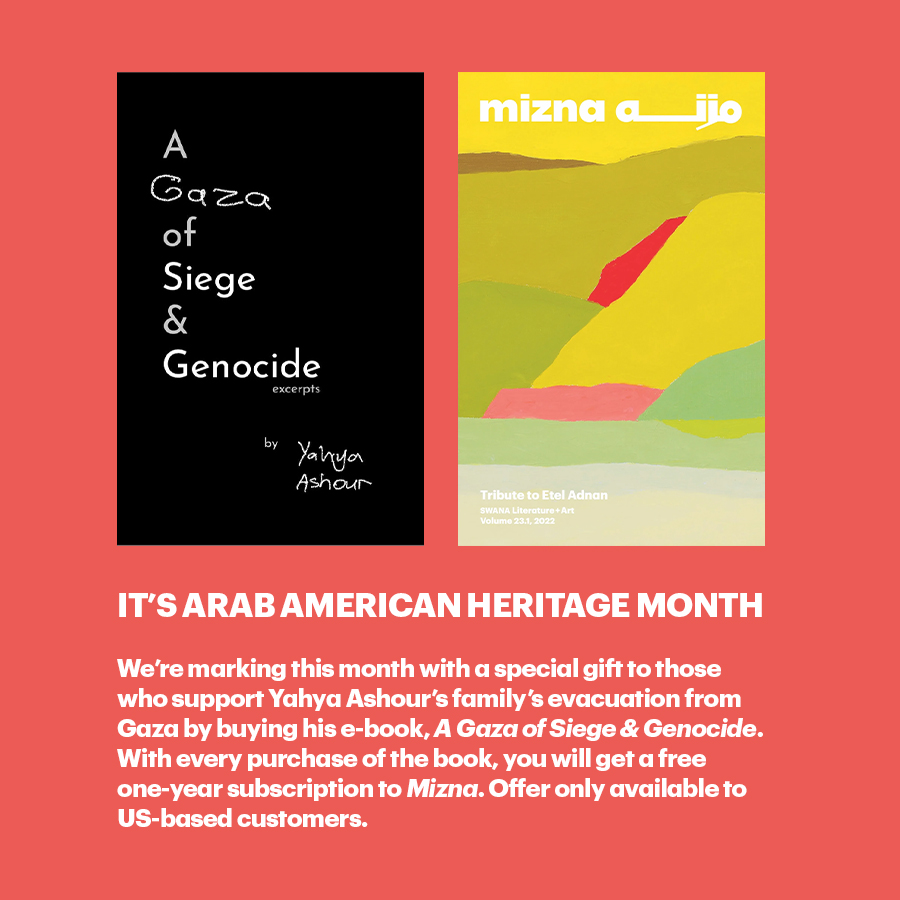 Mizna (@mizna_arabart) on Twitter photo We're marking Arab American Heritage Month with a special gift to those who support exiled Gazan poet <a href="/yahyaashour98/">Yahya Ashour | يحيى عاشور</a> in evacuating his family from Gaza. When you buy his e-book, "A Gaza of Siege & Genocide," you get a free one-year subscription to Mizna.
bit.ly/ashour-ebook We're marking Arab American Heritage Month with a special gift to those who support exiled Gazan poet <a href="/yahyaashour98/">Yahya Ashour | يحيى عاشور</a> in evacuating his family from Gaza. When you buy his e-book, "A Gaza of Siege & Genocide," you get a free one-year subscription to Mizna.
bit.ly/ashour-ebook