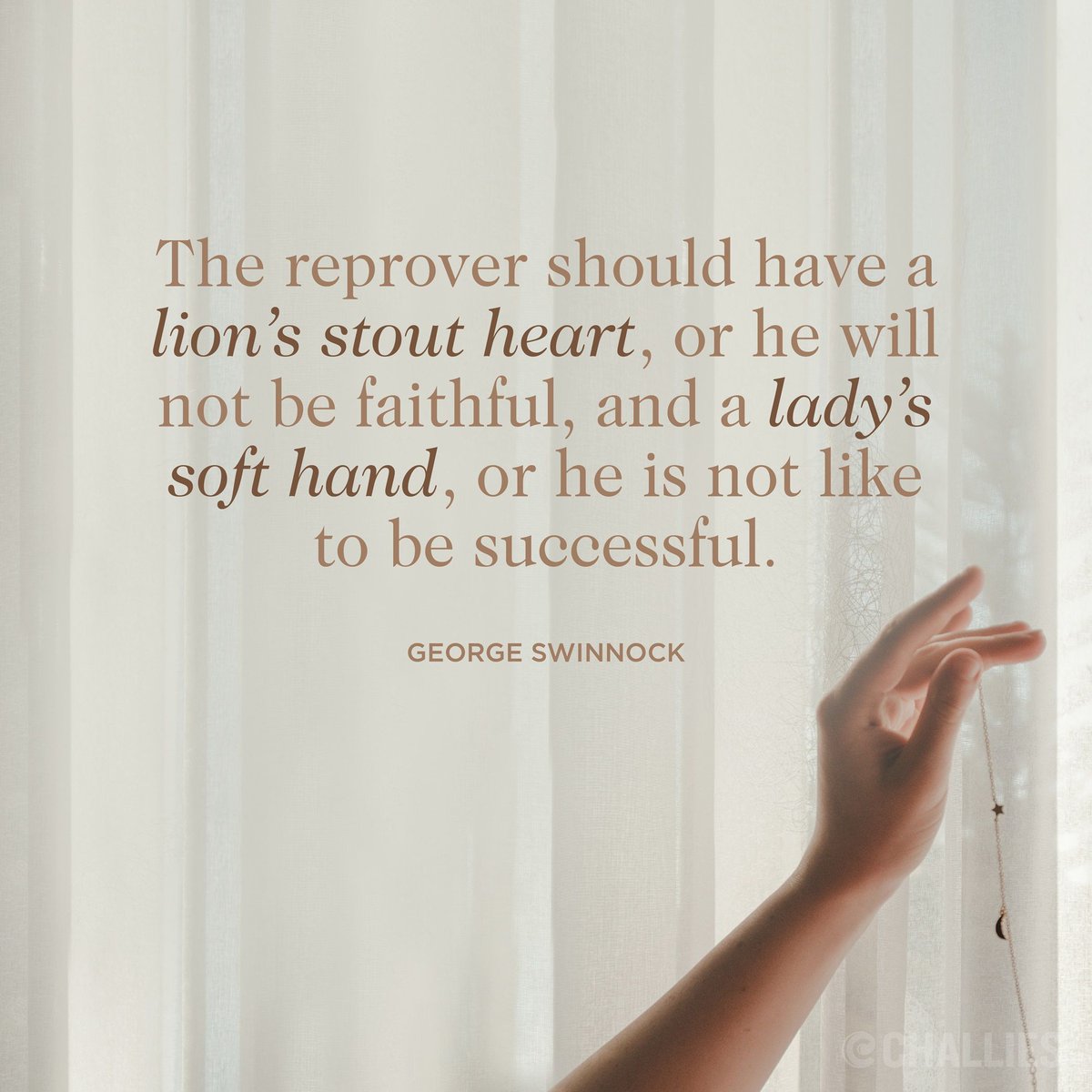 'The reprover should have a lion’s stout heart, or he will not be faithful, and a lady’s soft hand, or he is not like to be successful.' (George Swinnock)