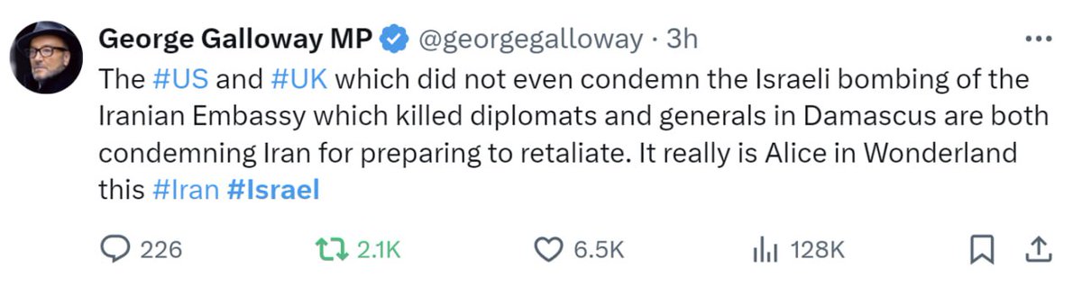 Birleşik Krallık Eski Parlamenter George Galloway: İsrail'in Şam'daki diplomat ve generallerin ölümüne yol açan İran Büyükelçiliğini bombalamasını kınamayan ABD ve İngiltere, İran'ı misilleme yapmaya hazırlandığı için kınıyor. Bu gerçekten Alice Harikalar Diyarında!