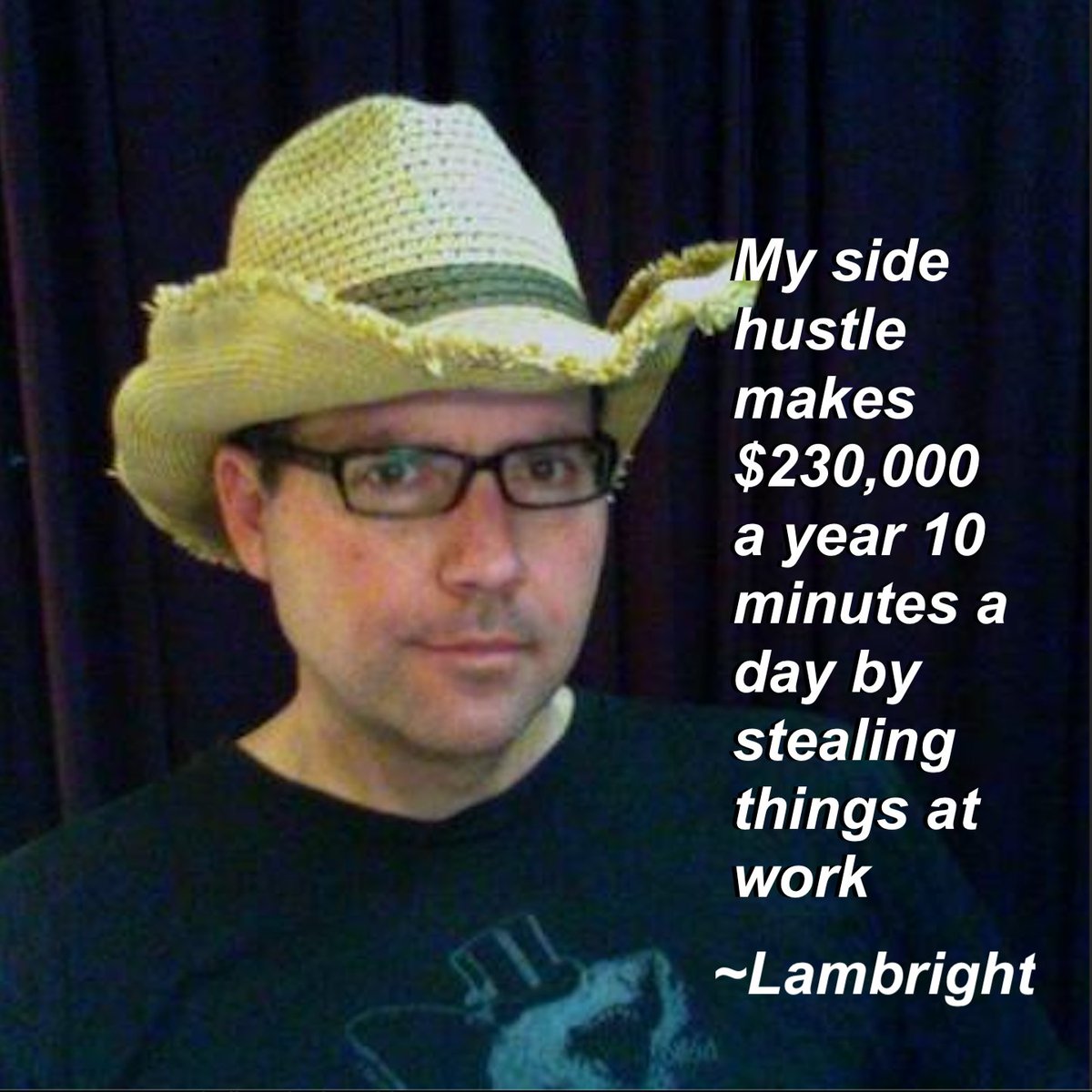 My #sidehustle makes $230,000 a year 10 minutes a day by stealing things at work.

~Lambright