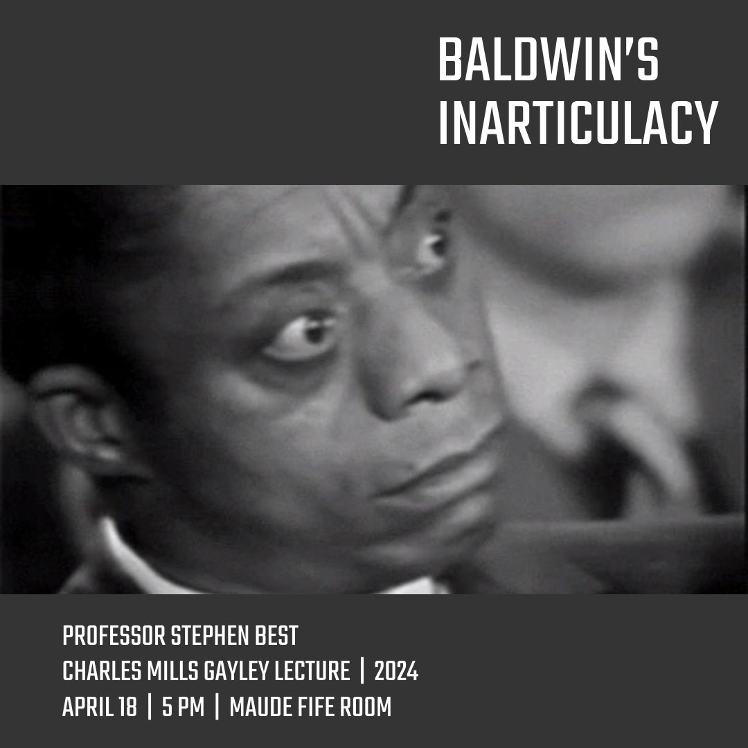 This year’s Gayley Lecture will be presented by Professor Stephen Best, Rachael Anderson Stageberg Chair in English and Director of the Townsend Center for the Humanities. Professor Best’s lecture is entitled “Baldwin’s Inarticulacy.” 5 PM, Thursday, April 18, Wheeler Hall, 315