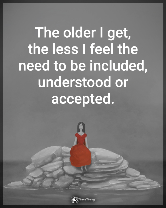 “The older I get, the less I feel the need to be included, understood, or accepted.”