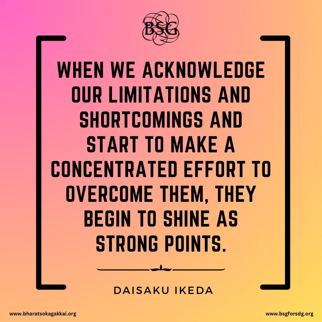 When we acknowledge our limitations and shortcomings and start to make a concentrated effort to overcome them, they begin to shine as strong points. - Daisaku Ikeda 

#dailyencouragement #daisakuikedaquotes #BharatSokaGakkai