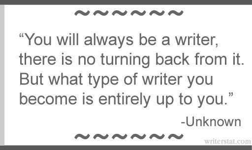You will always be a writer, there is no turning back from it. But what type of writer you become is entirely up to you. - Unknown #amwriting Keep #Writing ~ Despite what everyone or anyone says, what type of writer you want to be is always up to you. - Wrtr ..Write you. #author