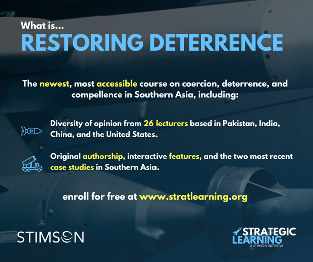 Restoring Deterrence helps students understand deterrence dynamics in South Asia through interactive graphics, videos from 26 different lecturers, and two recent crisis case studies among China, India, & Pakistan. Enroll for FREE at stratlearning.org!