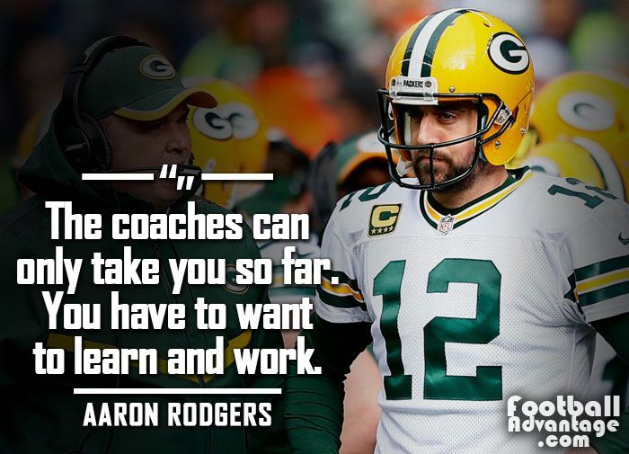 “The coaches can only take you so far. You have to want to learn and work.” - Aaron Rodgers