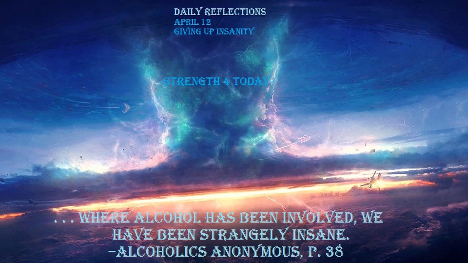 #RecoveryPosse #Strengthfor2day #DailyReflections

Daily Reflections
April 12
GIVING UP INSANITY

. . . where alcohol has been involved, we have been strangely insane.
–ALCOHOLICS ANONYMOUS, p. 38