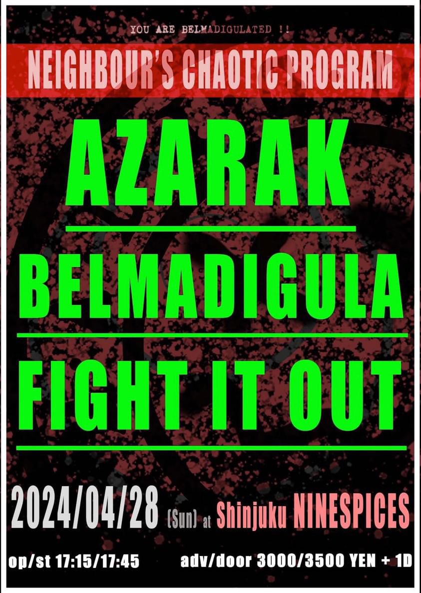 Belmadigula presents
" Neighbour's Chaotic Program "
2024/04/28(sun)
at Shinjuke ninespices

act:
Azarak
Belmadigula
Fight it out

op/st 17:15/17:45
adv/door 3000/3500+1D
🎫予約⤵️
x.gd/97ZNs
