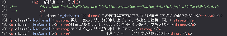 いなば食品のホームページ、文章とHTMLソースを見て色々と察してしまった。

Wordで作成された文章をそのままコピペ。
Webでの見やすさを無視した改行をそのままにしている。
推測だが、これを書いた人物が「そのまま載せろ」と言ったか、担当者が「そのまま載せないと面倒なことになる」状況。
