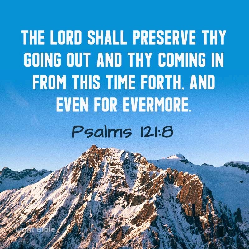 Psalm 121:8 The LORD shall preserve thy going out and thy coming in From this time forth, and even for evermore.