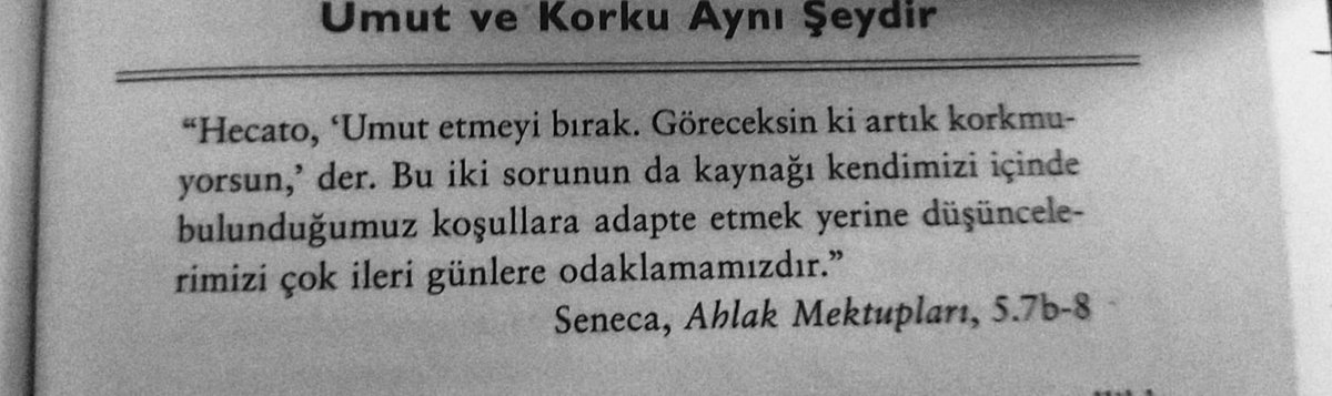 'Hecato,'Umut etmeyi bırak. Göreceksin ki artık korkmuyorsun,' der. Bu iki sorunun da kaynağı kendimizi içinde bulunduğumuz koşullara adapte etmek yerine düşüncelerimizi çok ileri günlere odaklamamızdır.'