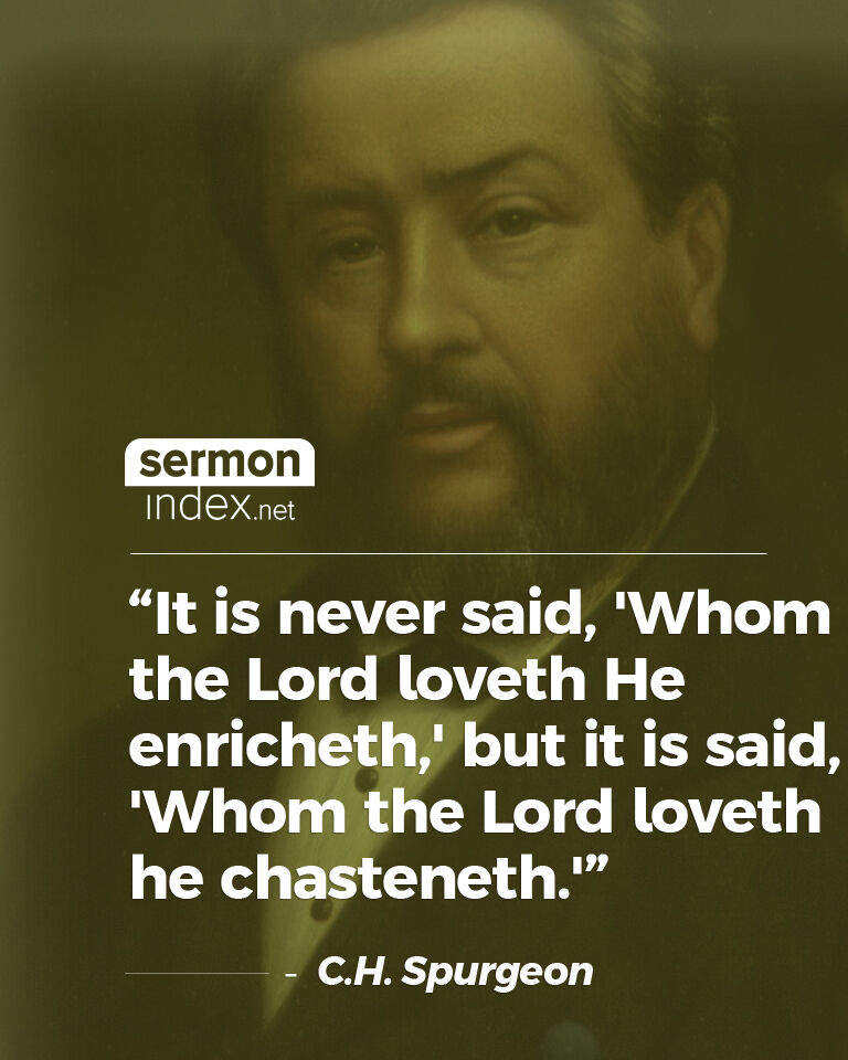 'It is never said, 'Whom the Lord loveth He enricheth,' but it is said, 'Whom the Lord loveth he chasteneth.'' - C.H. Spurgeon