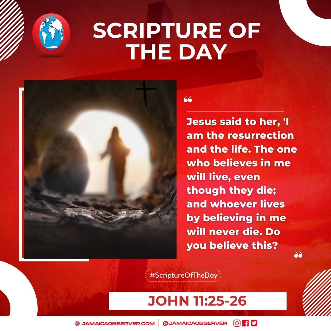 JamaicaObserver's tweet image. Today&apos;s Scripture of the Day comes from John 11:25-26.

&quot;Jesus said to her, &apos;I am the resurrection and the life. The one who believes in me will live, even though they die; and whoever lives by believing in me will never die. Do you believe this?&apos;

#ScriptureoftheDay #Easter