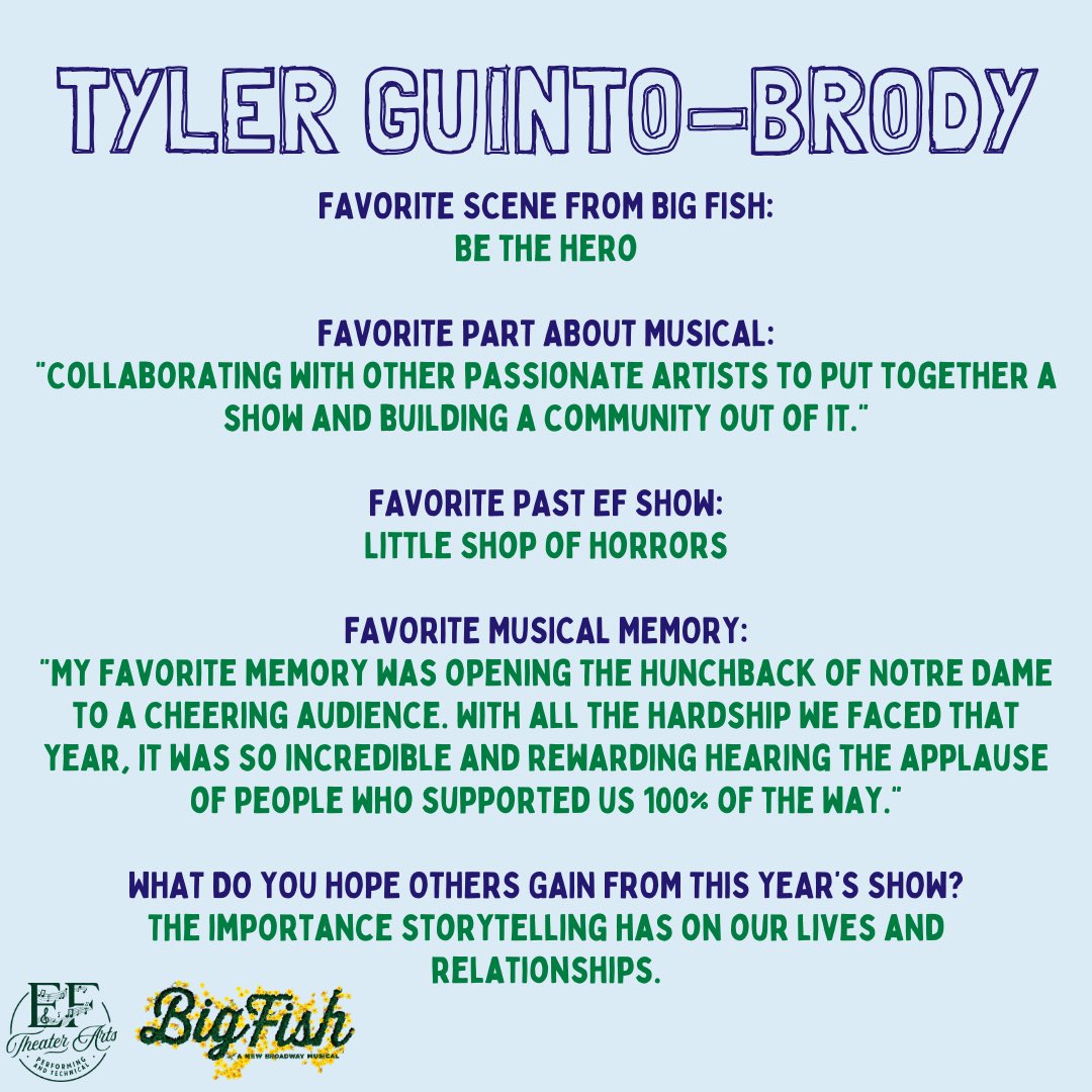 “Hi everyone! My name is Tyler, and I’m playing the role of Edward Bloom in our production of Big Fish! I’m super excited (and very sad) to perform in my fourth and final EF musical and share the story with our community. I can’t wait for everyone to see the show!!”