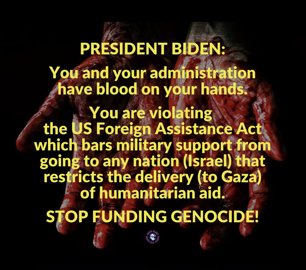 PRESIDENT BIDEN: You and your administration have blood on your hands. You are violating the U.S. Foreign Assistance Act which bars military support from going to any nation (Israel) that restricts the delivery (to Gaza) of humanitarian aid. STOP FUNDING GENOCIDE!