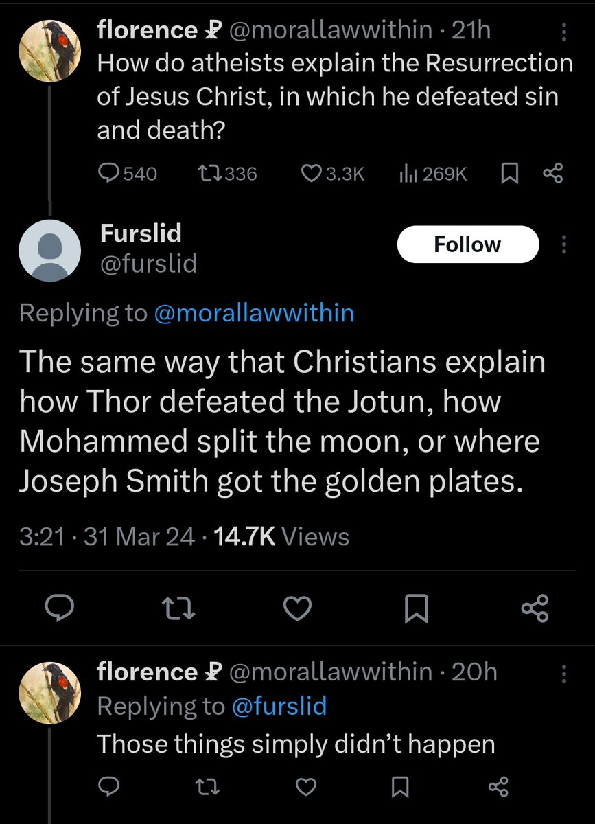 VoidSystem23's tweet image. There you have it. Atheists can't explain how the resurrection of Jesus Christ happened without God's existence because they don't believe the resurrection happened. It's that simple. The response you gave to other religions' stories is the same as an atheist would give to yours