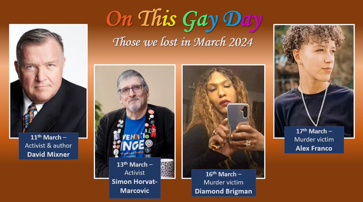 #OnThisGayDay remembers those #LGBTQIA+ people we lost in March 2024:
11th - #DavidMixner – US Activist / Author
13th – #SimonHorvatMarcovic – UK Activist
16th – #DiamondBrigman – US #Murder Victim
17th – #AlexFranco – US Murder Victim
#LGBTHistory #QueerHistory #RIP #RestWell