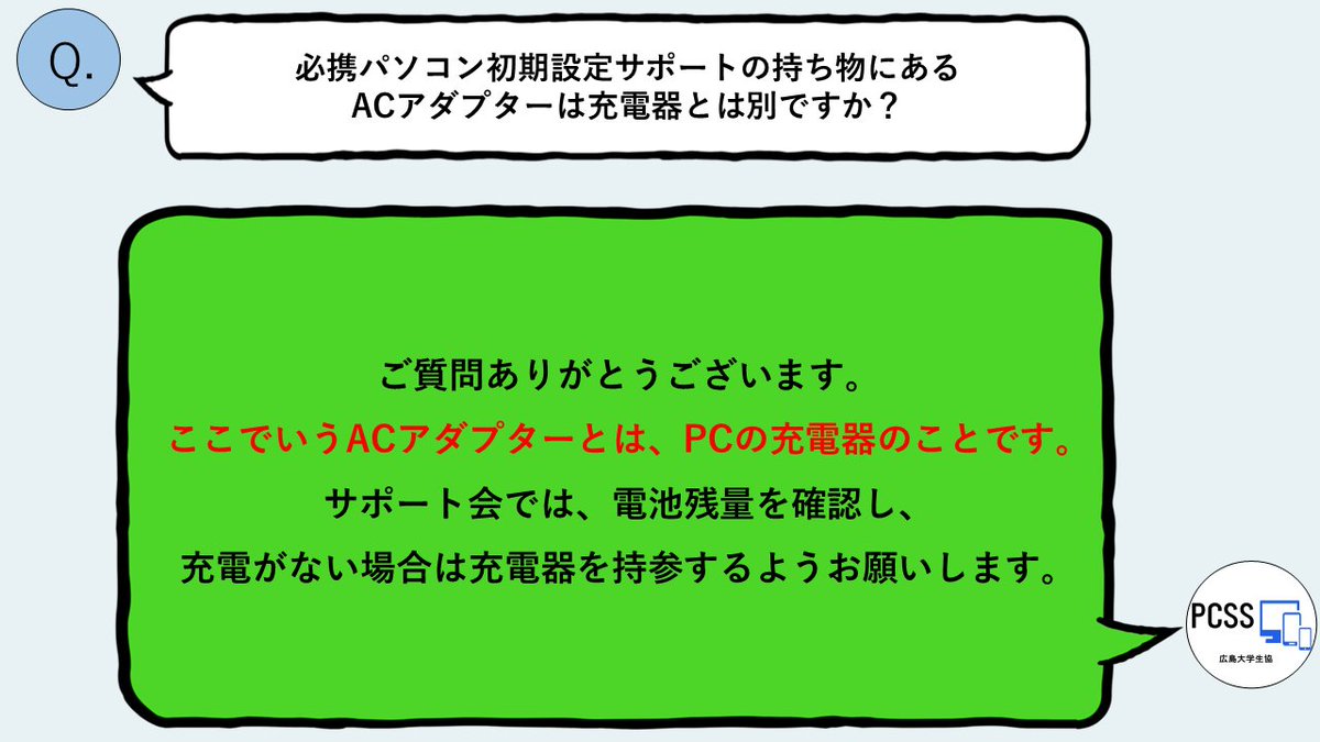 hupcss's tweet image. [質問箱]必携パソコン初期設定サポートの持ち物にあるACアダプターは充電器とは別ですか？
 
ここでいうACアダプターとは、パソコンの充電器のことです。電池の残量を確認して、少ない場合は持参するようお願いします。
 #春から広大 #広島大学 #pcss #悩み相談