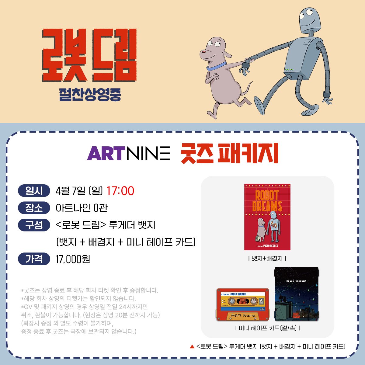 안녕하세요 아트나인입니다 본래 예정된 4/7(일)<로봇 드림> 15:00로 공지되었던 굿즈패키지가 17:00로 상영시간이 변경되었습니다. 미리 공지하지 못해 관객분들께 불편을 드려 죄송하며, 부디 너른 양해부탁드립니다.