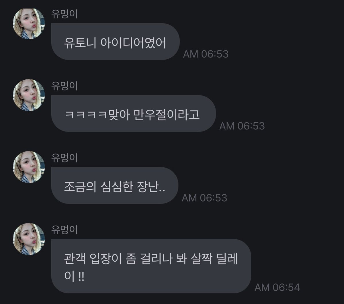 240401 [fr0mm] 🐺

- actually i’m captain
- ㅋㅋㅋㅋㅋhow did you know though?
- it didn’t change?? the picture ??
- ah past messages…
- oh my god
- kim yooton pabo
- you pretended to be fooled? thanks..
- it was yootoni’s idea
- yeah for april fools
- small prank out of boredom