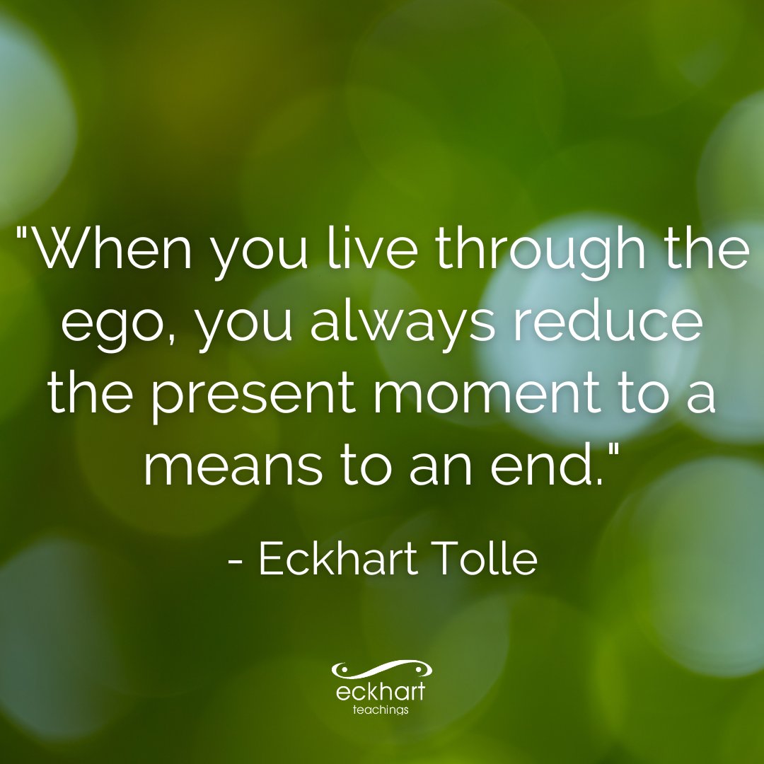 'When you live through the ego, you always reduce the present moment to a means to an end.' — Eckhart Tolle