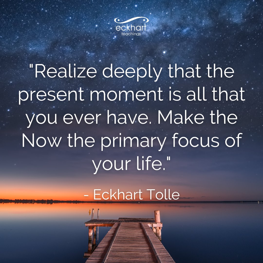 'Realize deeply that the present moment is all that you ever have. Make the Now the primary focus of your life.' - Eckhart Tolle