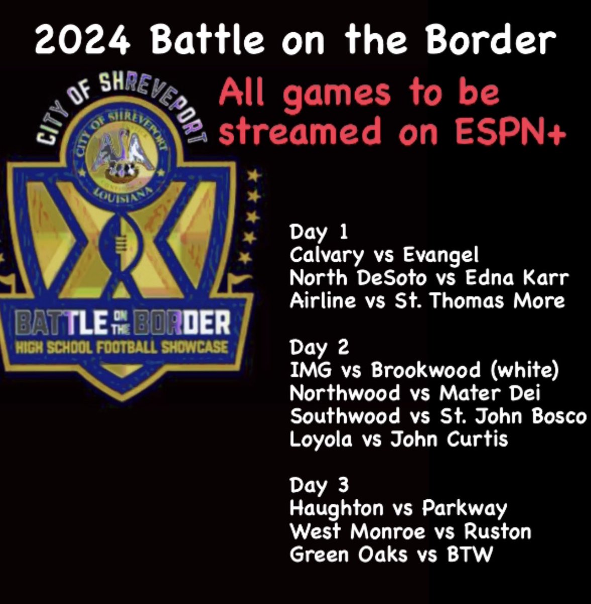 The 2024 Battle on the Border will be streamed on ESPN+ Calvary vs Evangel North DeSoto vs Edna Karr Airline vs St. Thomas More IMG vs Brookwood (white) Northwood vs Mater Dei Southwood vs St. John Bosco Haughton vs Parkway West Monroe vs Ruston Green Oaks vs BTW