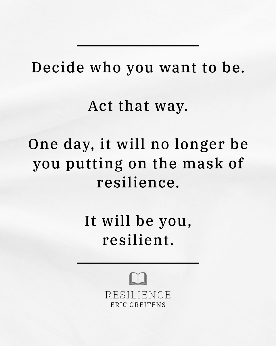 Decide who you want to be. Act that way. One day, it will no longer be you putting on the mask of resilience. It will be you, resilient.